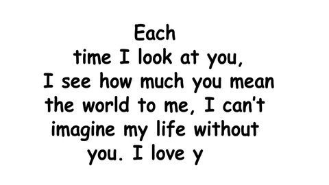 Each time I look at you, I see how much you mean the world to me, I can’t imagine my life without you. I love you love message  words made in motion graphics to type write them selves 
